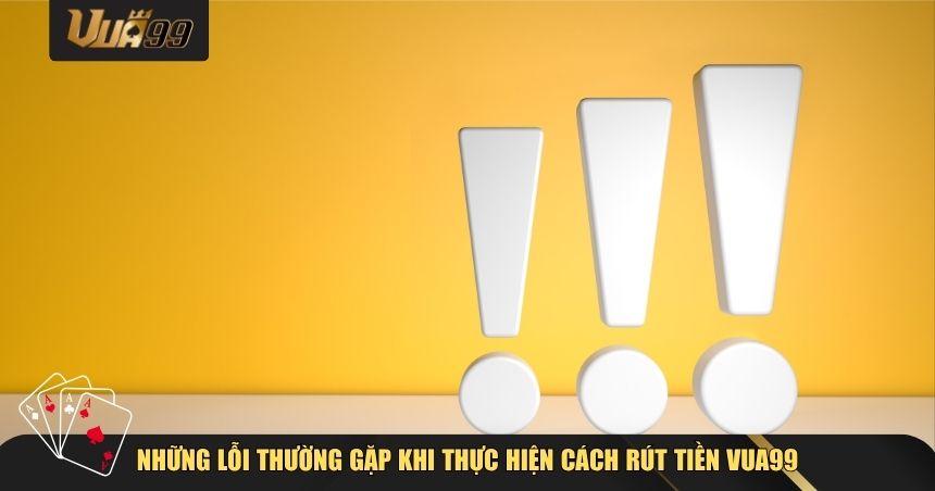 Những lỗi thường gặp khi thực hiện cách rút tiền VUA99